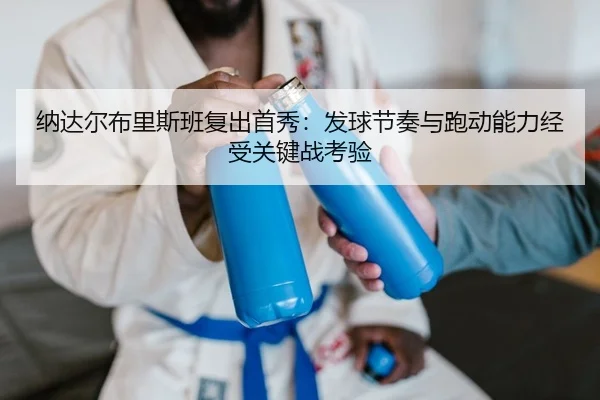 纳达尔布里斯班复出首秀：发球节奏与跑动能力经受关键战考验